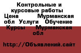 Контрольные и курсовые работы › Цена ­ 500 - Мурманская обл. Услуги » Обучение. Курсы   . Мурманская обл.